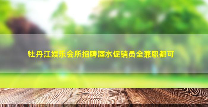 牡丹江娱乐会所招聘酒水促销员全兼职都可